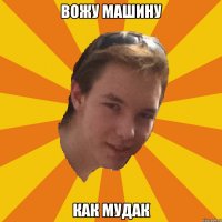 ВОЖУ МАШИНУ КАК МУДАК