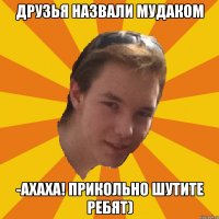 ДРУЗЬЯ НАЗВАЛИ МУДАКОМ -АХАХА! ПРИКОЛЬНО ШУТИТЕ РЕБЯТ)