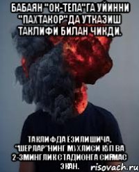 Бабаян "Ок-тепа"га уйинни "Пахтакор"да утказиш таклифи билан чикди. Таклифда ёзилишича, “шерлар”нинг мухлиси кўп ва 2-3минглик стадионга сиғмас экан.
