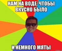Нам на воде, чтобы вкусно было И немного мяты