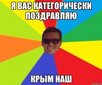 Я вас категорически поздравляю Крым наш