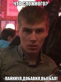 что сложного? -лайкнул,добавил,выебал!