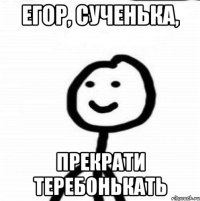 ЕГОР, СУЧЕНЬКА, ПРЕКРАТИ ТЕРЕБОНЬКАТЬ