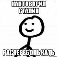 как говорил сталин РАСТЕРЕБОНЬКАТЬ