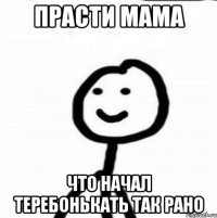 прасти мама что начал теребонькать так рано