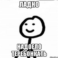 Ладно надоело теребонкать