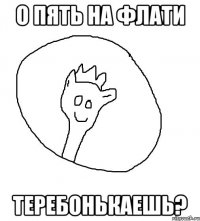 О пять на флати теребонькаешь?