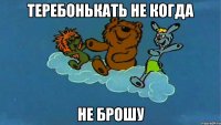 Теребонькать не когда не брошу