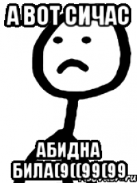 а вот сичас абидна била(9((99(99