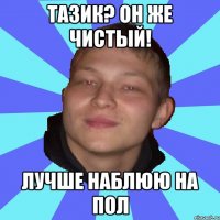 ТАЗИК? ОН ЖЕ ЧИСТЫЙ! ЛУЧШЕ НАБЛЮЮ НА ПОЛ