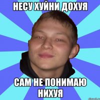 НЕСУ ХУЙНИ ДОХУЯ САМ НЕ ПОНИМАЮ НИХУЯ