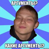 АРГУМЕНТЫ? КАКИЕ АРГУМЕНТЫ?