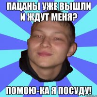 ПАЦАНЫ УЖЕ ВЫШЛИ И ЖДУТ МЕНЯ? ПОМОЮ-КА Я ПОСУДУ!