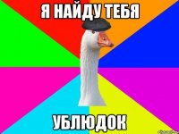 я нaйду тебя ублюдок