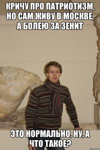 Кричу про патриотизм, но сам живу в Москве, а болею за Зенит Это нормально, ну, а что такое?
