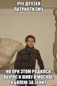 Учу друзей патриотизму Но при этом родился, вырос и живу в Москве, а болею за Зенит