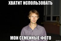 Хватит использовать мои семейные фото