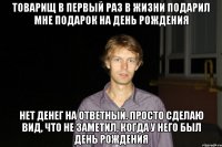 Товарищ в первый раз в жизни подарил мне подарок на день рождения Нет денег на ответный. Просто сделаю вид, что не заметил, когда у него был день рождения