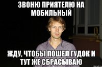 Звоню приятелю на мобильный Жду, чтобы пошел гудок и тут же сбрасываю