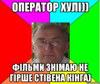 Оператор хулі)) Фільми знімаю не гірше стівена кінга)