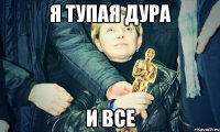 я тупая дура и все