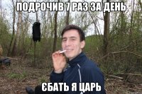 Подрочив 7 раз за день Єбать я царь