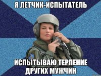 Я летчик-испытатель испытываю терпение других мужчин
