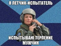 Я летчик-испытатель испытываю терпение мужчин