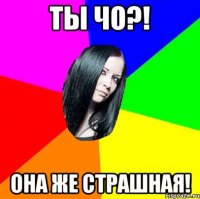 ты чо?! она же страшная!
