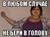 в любом случае не бери в голову