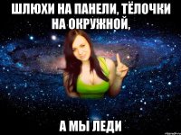 шлюхи на панели, тёлочки на окружной, а мы леди