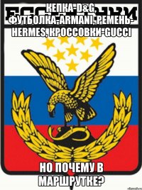 кепка-D&G, ФУТБОЛКА-ARMANI, ремень- hermes, кроссовки-GUCCI но почему в маршрутке?
