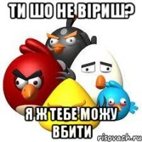 ти шо не віриш? я ж тебе можу вбити