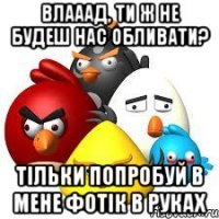влааад, ти ж не будеш нас обливати? тільки попробуй в мене фотік в руках