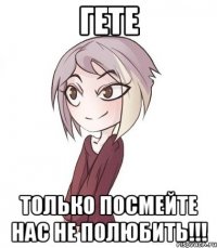 Гете только посмейте нас не полюбить!!!