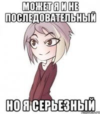 может я и не последовательный но я серьезный