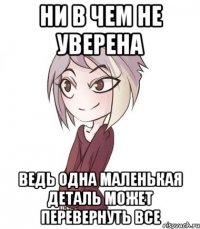 НИ В ЧЕМ НЕ УВЕРЕНА ВЕДЬ ОДНА МАЛЕНЬКАЯ ДЕТАЛЬ МОЖЕТ ПЕРЕВЕРНУТЬ ВСЕ