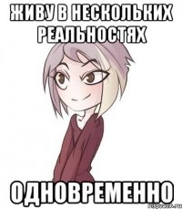 ЖИВУ В НЕСКОЛЬКИХ РЕАЛЬНОСТЯХ ОДНОВРЕМЕННО