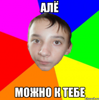 Алё можно к тебе