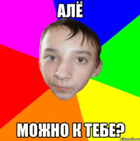 Алё можно к тебе?