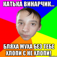 катька винарчик... бляха муха без тебе хлопи є не хлопи!