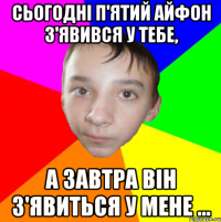Сьогодні п'ятий айфон з'явився у тебе, а завтра він з'явиться у мене ...