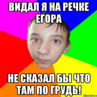 Видал я на речке Егора не сказал бы что там по грудь!