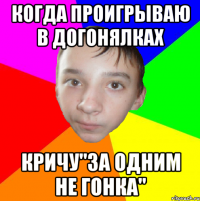 Когда проигрываю в догонялках Кричу"за одним не гонка"