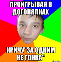 Проигрывая в догонялках Кричу"за одним не гонка"