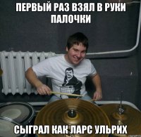 Первый раз взял в руки палочки Сыграл как Ларс Ульрих