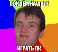 пойдём на доте играть ПК