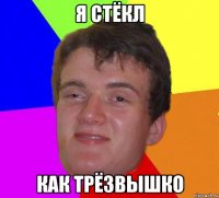 я стёкл как трёзвышко