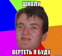 школу вертеть я буду