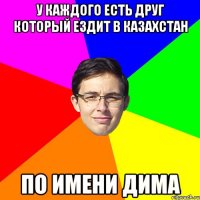 У каждого есть друг который ездит в Казахстан по имени Дима